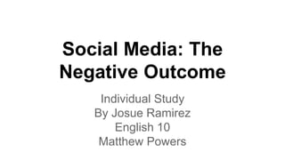 Social Media: The
Negative Outcome
Individual Study
By Josue Ramirez
English 10
Matthew Powers
 