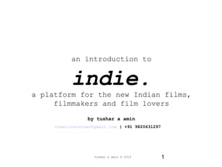 1
an introduction to
indie.
a platform for the new Indian films,
filmmakers and film lovers
by tushar a amin
creativecorner@gmail.com | +91 9820631297
tushar a amin © 2010
 