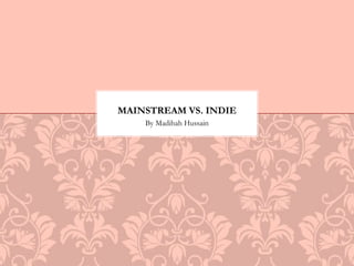 MAINSTREAM VS. INDIE 
By Madihah Hussain 
 