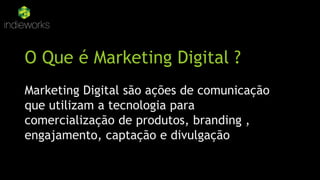 O Que é Marketing Digital ?
Marketing Digital são ações de comunicação
que utilizam a tecnologia para
comercialização de produtos, branding ,
engajamento, captação e divulgação
 