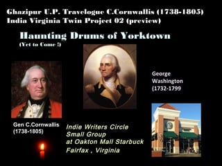 Ghazipur U.P. Travelogue C.Cornwallis (1738-1805)
India Virginia Twin Project 02 (preview)
Indie Writers Circle
Small Group
at Oakton Mall Starbuck
Fairfax , Virginia
Gen C.Cornwallis
(1738-1805)
Haunting Drums of Yorktown
(Yet to Come !)
George
Washington
(1732-1799)
 