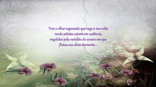 Trazo olhar esgazeado que vaga à sua volta
vendopétalascaíremem cadência;
engolidas pela vastidãodo oceano em que
flutua sua alma dormente...
 