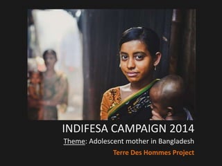Terre Des Hommes Project
INDIFESA CAMPAIGN 2014
Theme: Adolescent mother in Bangladesh
 