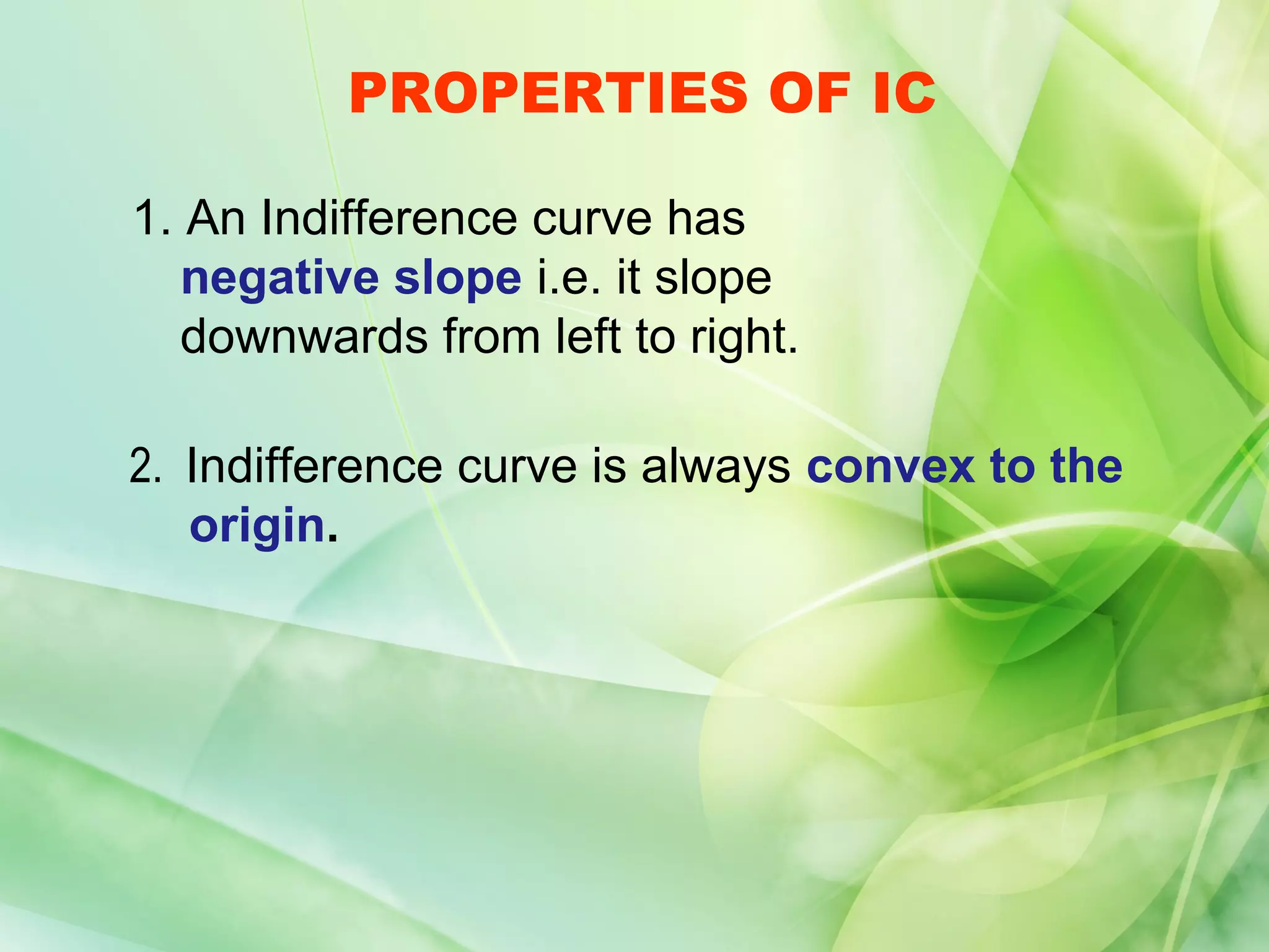 PROPERTIES OF IC

1. An Indifference curve has
   negative slope i.e. it slope
   downwards from left to right.

2. Indifference curve is always convex to the
   origin.
 