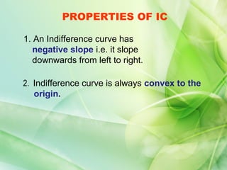 PROPERTIES OF IC

1. An Indifference curve has
   negative slope i.e. it slope
   downwards from left to right.

2. Indifference curve is always convex to the
   origin.
 