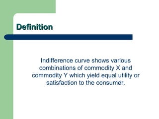 DefinitionDefinition
Indifference curve shows various
combinations of commodity X and
commodity Y which yield equal utility or
satisfaction to the consumer.
 