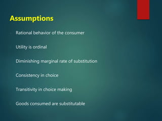 Assumptions
 Rational behavior of the consumer
 Utility is ordinal
 Diminishing marginal rate of substitution
 Consistency in choice
 Transitivity in choice making
 Goods consumed are substitutable
 