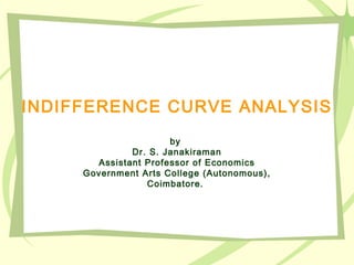 INDIFFERENCE CURVE ANALYSIS
by
Dr. S. Janakiraman
Assistant Professor of Economics
Government Arts College (Autonomous),
Coimbatore.
 