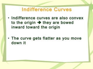 Indifference Curves
• Indifference curves are also convex
to the origin  they are bowed
inward toward the origin
• The curve gets flatter as you move
down it
 