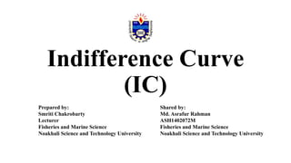 Indifference Curve
(IC)
Prepared by:
Smriti Chakrobarty
Lecturer
Fisheries and Marine Science
Noakhali Science and Technology University
Shared by:
Md. Asrafur Rahman
ASH1402072M
Fisheries and Marine Science
Noakhali Science and Technology University
 