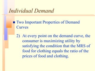 Individual Demand
 Two Important Properties of Demand
Curves
2) At every point on the demand curve, the
consumer is maximizing utility by
satisfying the condition that the MRS of
food for clothing equals the ratio of the
prices of food and clothing.
 