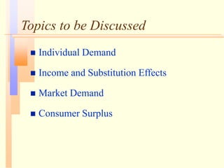 Topics to be Discussed
 Individual Demand
 Income and Substitution Effects
 Market Demand
 Consumer Surplus
 
