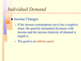 Individual Demand
 Income Changes
• If the income-consumption curve has a negative
slope, the quantity demanded decreases with
income and the income elasticity of demand is
negative.
• The good is an inferior good.
 