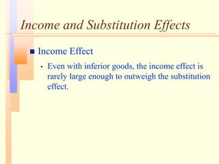 Income and Substitution Effects
 Income Effect
• Even with inferior goods, the income effect is
rarely large enough to outweigh the substitution
effect.
 