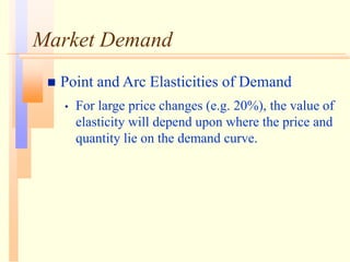 Market Demand
 Point and Arc Elasticities of Demand
• For large price changes (e.g. 20%), the value of
elasticity will depend upon where the price and
quantity lie on the demand curve.
 