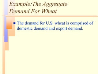 Example:The Aggregate
Demand For Wheat
 The demand for U.S. wheat is comprised of
domestic demand and export demand.
 