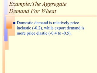 Example:The Aggregate
Demand For Wheat
 Domestic demand is relatively price
inelastic (-0.2), while export demand is
more price elastic (-0.4 to -0.5).
 