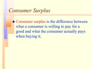 Consumer Surplus
 Consumer surplus is the difference between
what a consumer is willing to pay for a
good and what the consumer actually pays
when buying it.
 