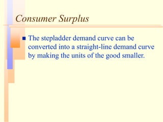 Consumer Surplus
 The stepladder demand curve can be
converted into a straight-line demand curve
by making the units of the good smaller.
 