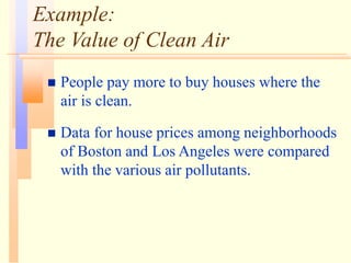 Example:
The Value of Clean Air
 People pay more to buy houses where the
air is clean.
 Data for house prices among neighborhoods
of Boston and Los Angeles were compared
with the various air pollutants.
 