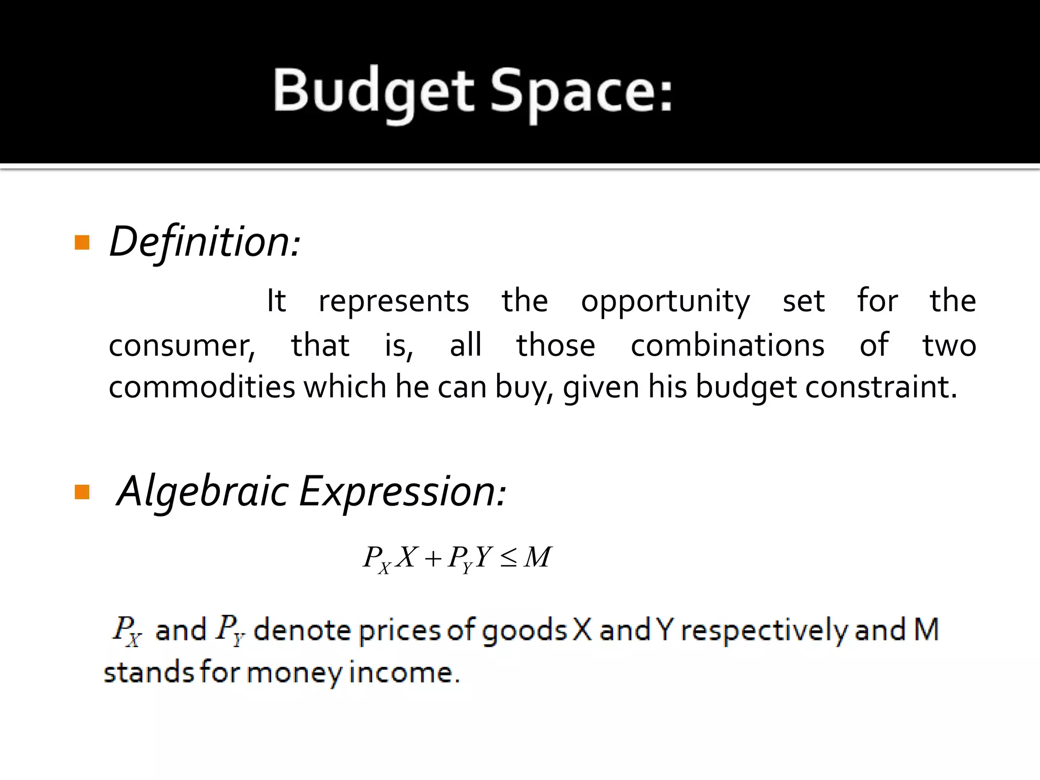  Definition:
It represents the opportunity set for the
consumer, that is, all those combinations of two
commodities which he can buy, given his budget constraint.
 Algebraic Expression:
MYPXP YX 
 
