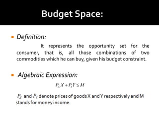  Definition:
It represents the opportunity set for the
consumer, that is, all those combinations of two
commodities which he can buy, given his budget constraint.
 Algebraic Expression:
MYPXP YX 
 