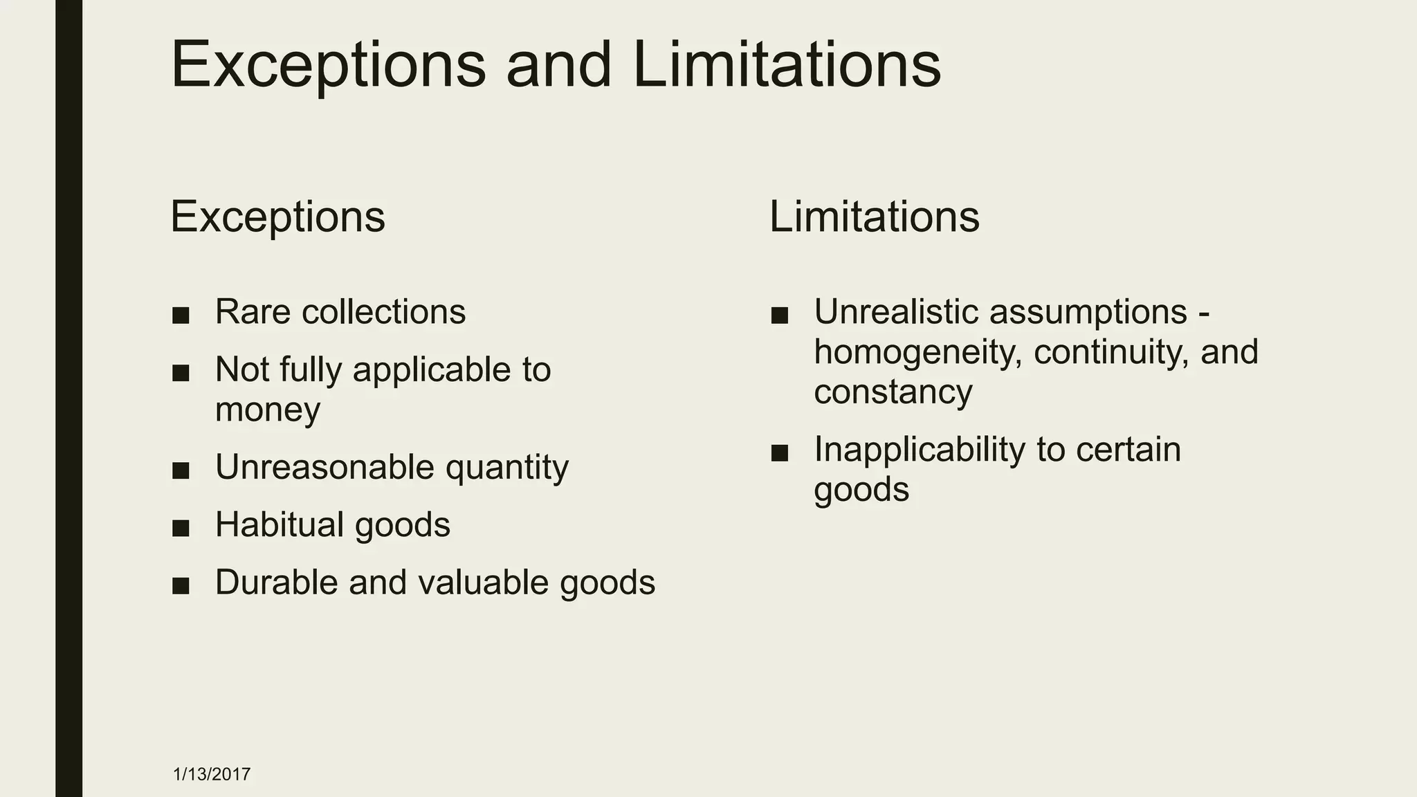 Exceptions and Limitations
Exceptions
■ Rare collections
■ Not fully applicable to
money
■ Unreasonable quantity
■ Habitual goods
■ Durable and valuable goods
Limitations
■ Unrealistic assumptions -
homogeneity, continuity, and
constancy
■ Inapplicability to certain
goods
1/13/2017
 