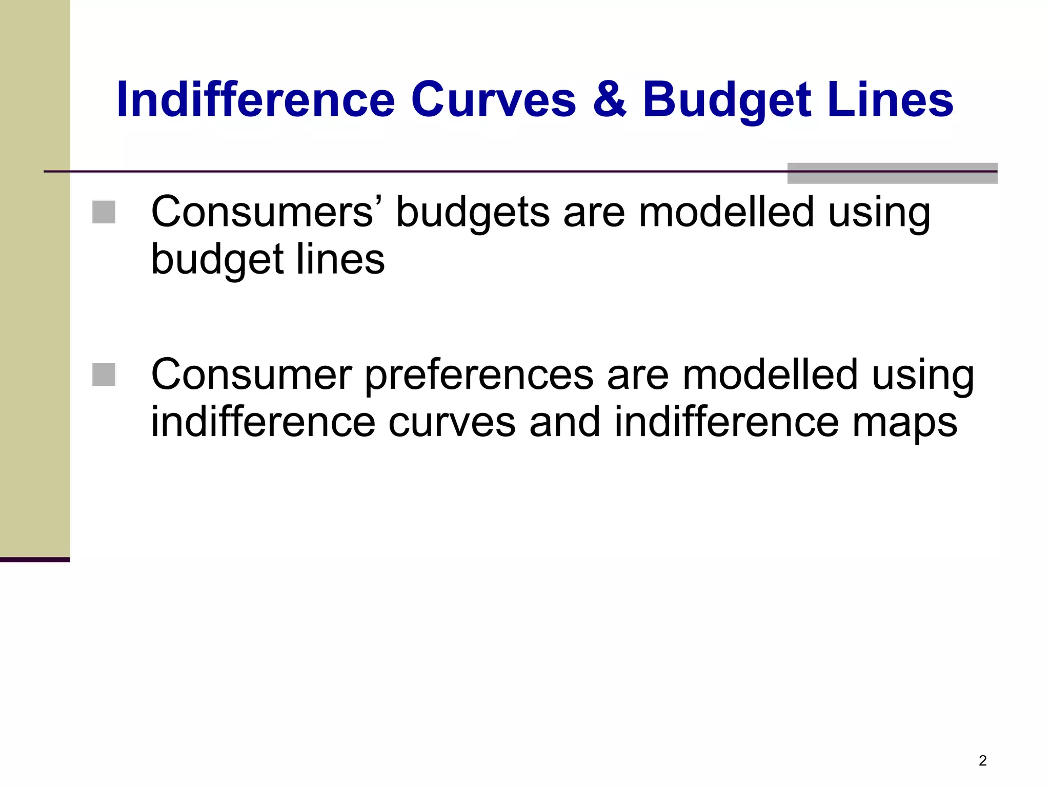Indifference Curves & Budget Lines

 Consumers’ budgets are modelled using
  budget lines

 Consumer preferences are modelled using
  indifference curves and indifference maps




                                              2
 