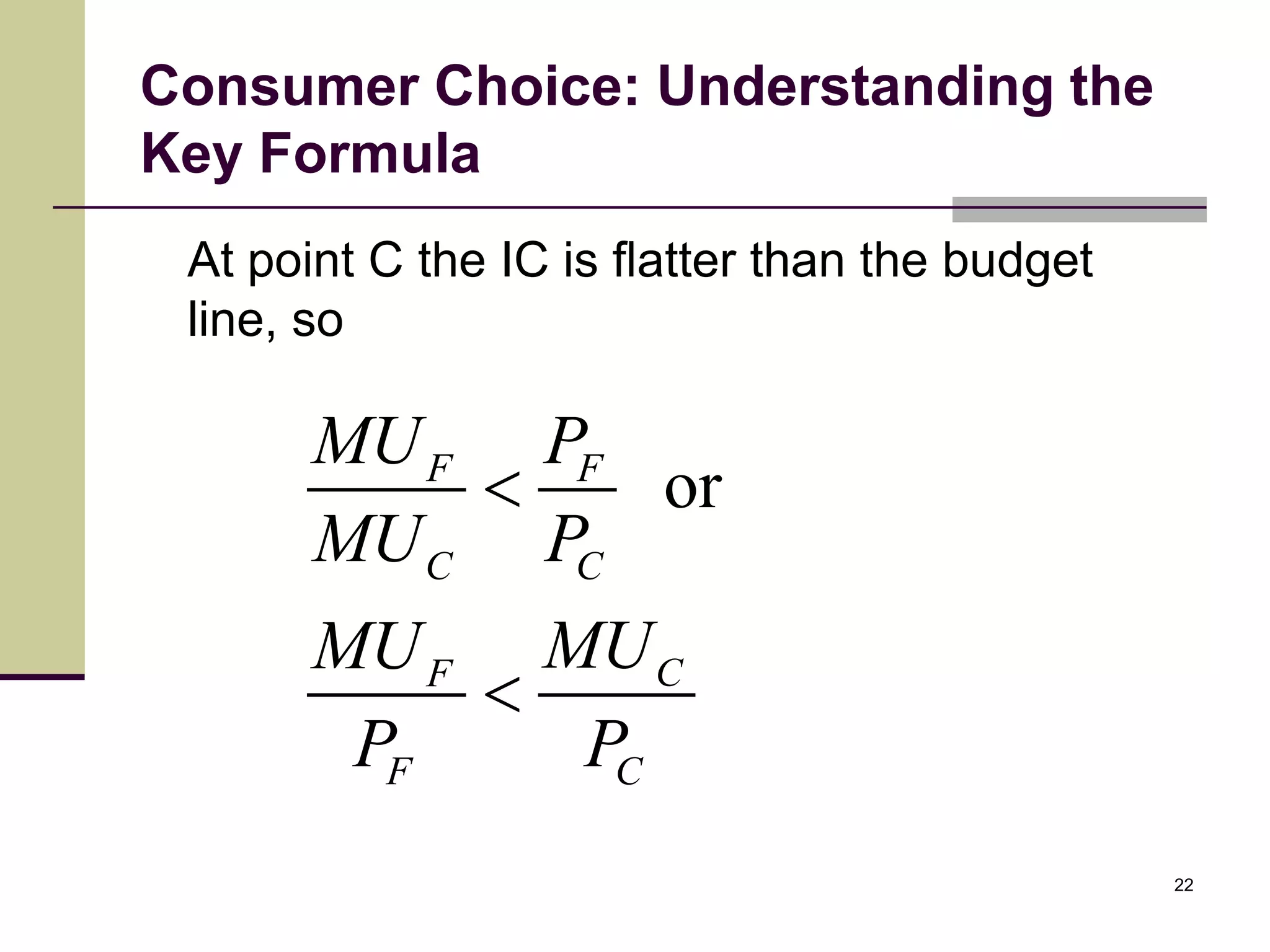 Consumer Choice: Understanding the
Key Formula
 At point C the IC is flatter than the budget
 line, so

       MU F PF
              or
       MU C PC
       MU F MU C
           
        PF   PC
                                                22
 