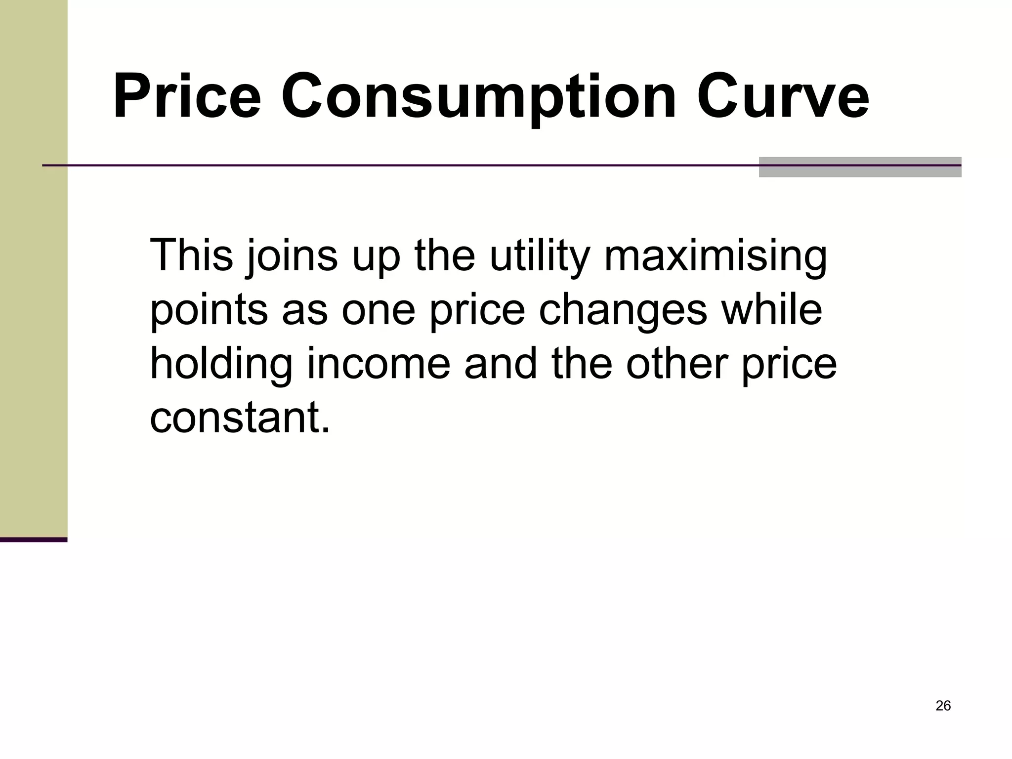Price Consumption Curve

 This joins up the utility maximising
 points as one price changes while
 holding income and the other price
 constant.




                                        26
 