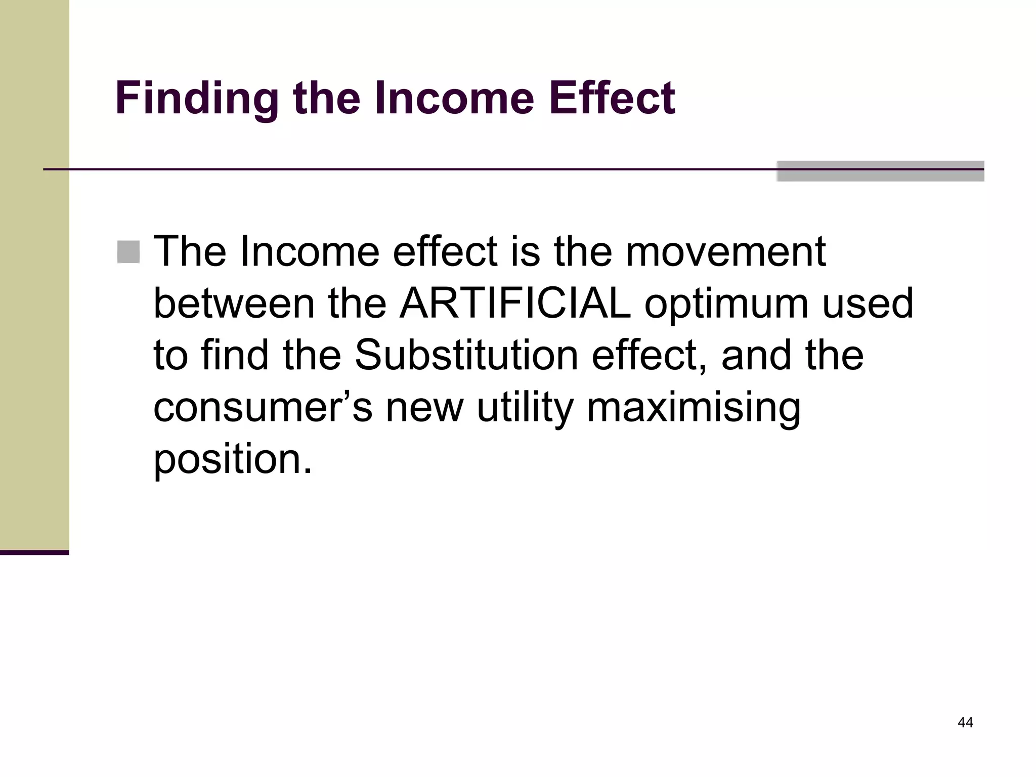 Finding the Income Effect


 The Income effect is the movement
 between the ARTIFICIAL optimum used
 to find the Substitution effect, and the
 consumer’s new utility maximising
 position.




                                            44
 