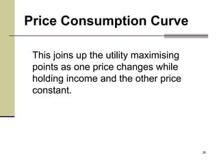 Price Consumption Curve

 This joins up the utility maximising
 points as one price changes while
 holding income and the other price
 constant.




                                        26
 