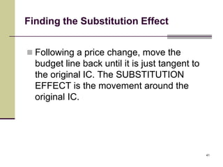 Finding the Substitution Effect


 Following a price change, move the
  budget line back until it is just tangent to
  the original IC. The SUBSTITUTION
  EFFECT is the movement around the
  original IC.




                                                 41
 