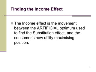 Finding the Income Effect


 The Income effect is the movement
 between the ARTIFICIAL optimum used
 to find the Substitution effect, and the
 consumer’s new utility maximising
 position.




                                            44
 