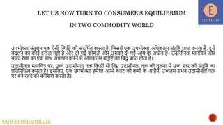 उपभोक्ता संतुलि एक ऐसी द्धस्थनत को संदनभात करता है, नजसमें एक उपभोक्ता अनधकतम संतुनि प्राप्त करता है, इसे
बदलिे का कोई इरादा िहीं है और दी िई कीमतों और उसकी दी िई आय क
े अधीि है। उदासीिता मािनित्र और
बजट रेखा का एक साथ अध्ययि करिे से अनधकतम संतुनि का नबंदु प्राप्त होता है।
उदासीिता मािनित्र पर, उच्च उदासीिता वक् नकसी भी निम्न उदासीिता वक् की तुलिा में उच्च स्तर की संतुनि का
प्रनतनिनधत्व करता है। इसनलए, एक उपभोक्ता हमेशा अपिे बजट की कमी क
े अधीि, उच्चतम संभव उदासीिता वक्
पर बिे रहिे की कोनशश करता है।
WWW.ECOSHASTRA.IN
 