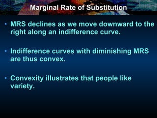 Marginal Rate of Substitution MRS declines as we move downward to the right along an indifference curve. Indifference curves with diminishing MRS are thus convex. Convexity illustrates that people like variety. 