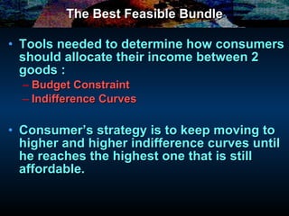 The Best Feasible Bundle Tools needed to determine how consumers should allocate their income between 2 goods : Budget Constraint Indifference Curves Consumer’s strategy is to keep moving to higher and higher indifference curves until he reaches the highest one that is still affordable. 
