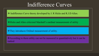 Indifference Curves
 Indifference Curve theory developed by J. R Hicks and R.J.D Allen.
Hicks and Allen criticized Marsh...