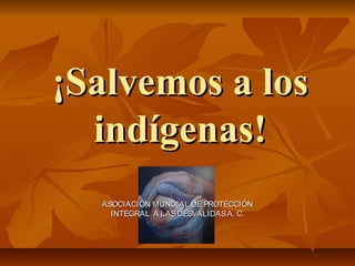 ¡Salvemos a los
  indígenas!
  ASOCIACIÓN MUNDIAL DE PROTECCIÓN
    INTEGRAL A LAS DESVALIDAS A. C.
 