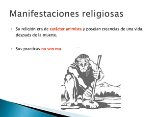 Su religión era de  carácter animista  y poseían creencias de una vida después de la muerte. Sus practicas  no son muy conocidas . 