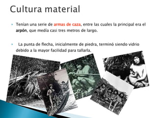 Tenían una serie de  armas de caza , entre las cuales la principal era el  arpón , que medía casi tres metros de largo.     La punta de flecha, inicialmente de piedra, terminó siendo vidrio debido a la mayor facilidad para tallarla. 