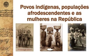 Povos indígenas, populações
afrodescendentes e as
mulheres na República
 