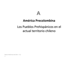 Raíces Históricas de Chile U 1/
1
América Precolombina
Los Pueblos Prehispánicos en el
actual territorio chileno
A
 