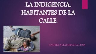 LA INDIGENCIA,
HABITANTES DE LA
CALLE.
ANDREA ALTAMIRANDA LUNA
 