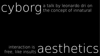cyborg               a talk by leonardo dri on
                     the concept of innatural




   interaction is
free, like insults   aesthetics
 