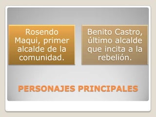 Rosendo       Benito Castro,
Maqui, primer   último alcalde
alcalde de la   que incita a la
 comunidad.        rebelión.


PERSONAJES PRINCIPALES
 