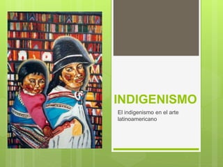 INDIGENISMO
El indigenismo en el arte
latinoamericano
 