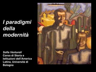 I paradigmi
della
modernità
Sofia Venturoli
Corso di Storia e
Istituzioni dell’America
Latina, Università di
Bologna
 