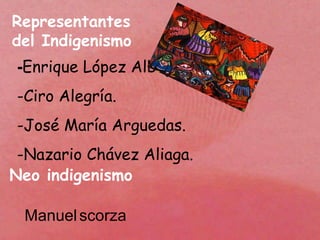 Representantes del Indigenismo - Enrique López Albùjar. -Ciro Alegría. -José María Arguedas. -Nazario Chávez Aliaga. Neo indigenismo Manuel   scorza 