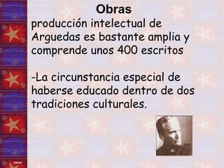 Obras   producción intelectual de Arguedas es bastante amplia y comprende unos 400 escritos -La circunstancia especial de haberse educado dentro de dos tradiciones culturales. 